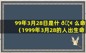 99年3月28日是什 🦢 么命（1999年3月28的人出生命好 🌻 吗）